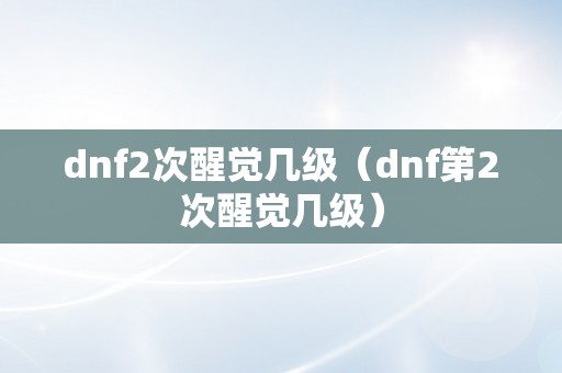 dnf2次醒觉几级（dnf第2次醒觉几级）