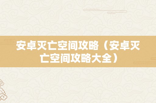 安卓灭亡空间攻略（安卓灭亡空间攻略大全）