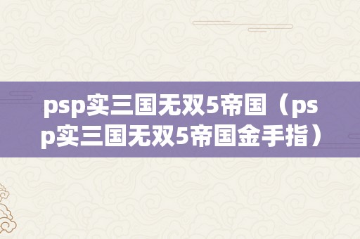 psp实三国无双5帝国（psp实三国无双5帝国金手指）