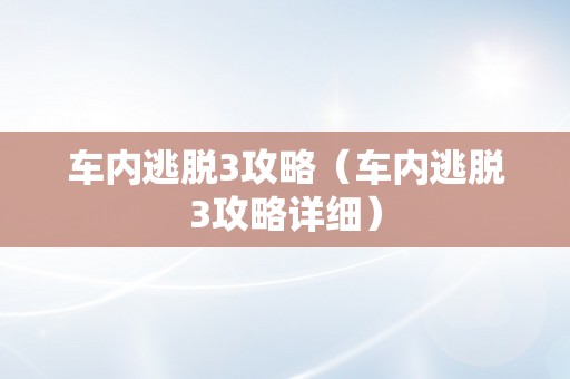 车内逃脱3攻略（车内逃脱3攻略详细）