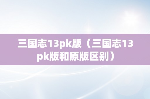 三国志13pk版（三国志13pk版和原版区别）