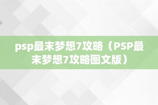 psp最末梦想7攻略（PSP最末梦想7攻略图文版）