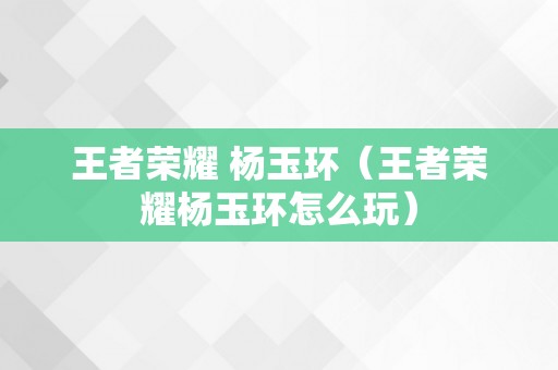 王者荣耀 杨玉环（王者荣耀杨玉环怎么玩）