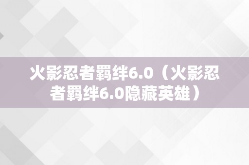 火影忍者羁绊6.0（火影忍者羁绊6.0隐藏英雄）