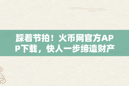 踩着节拍！火币网官方APP下载，快人一步缔造财产！币安交易所