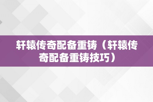 轩辕传奇配备重铸（轩辕传奇配备重铸技巧）