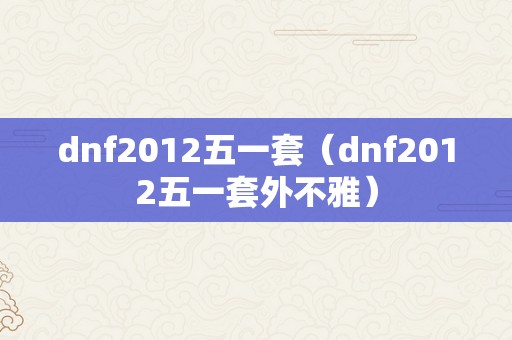 dnf2012五一套（dnf2012五一套外不雅）