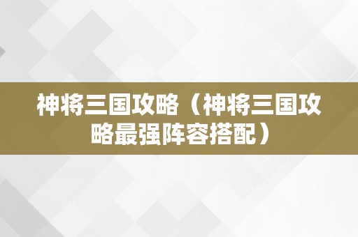 神将三国攻略（神将三国攻略最强阵容搭配）