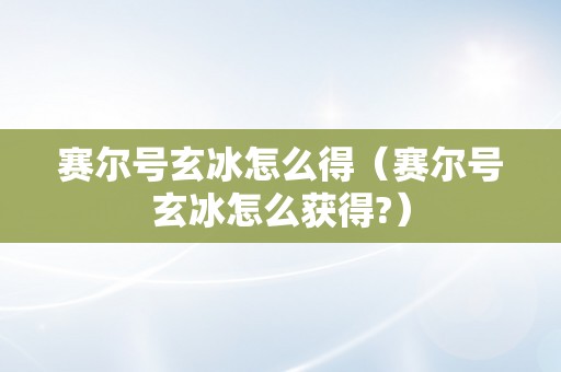 赛尔号玄冰怎么得（赛尔号玄冰怎么获得?）