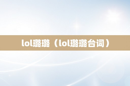 lol璐璐（lol璐璐台词）