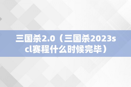 三国杀2.0（三国杀2023scl赛程什么时候完毕）