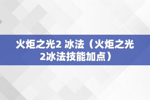 火炬之光2 冰法（火炬之光2冰法技能加点）