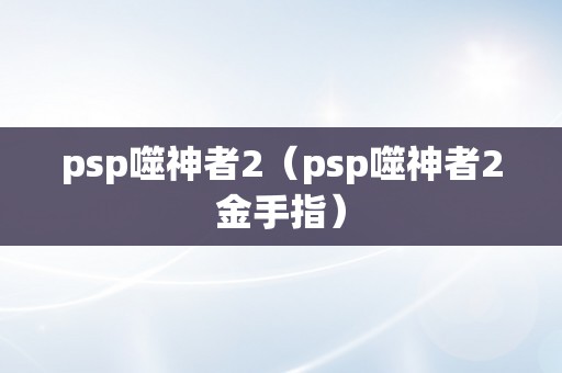 psp噬神者2（psp噬神者2金手指）