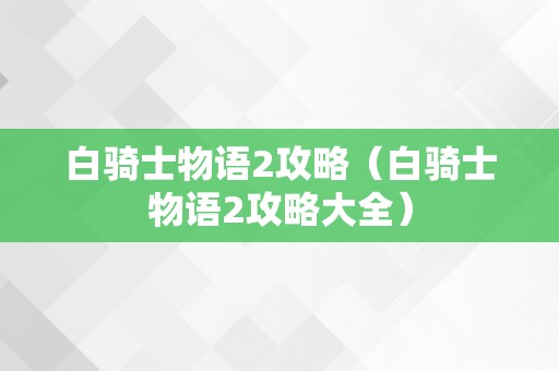 白骑士物语2攻略（白骑士物语2攻略大全）