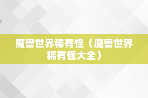 魔兽世界稀有怪（魔兽世界稀有怪大全）