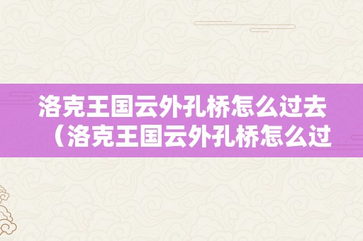 洛克王国云外孔桥怎么过去（洛克王国云外孔桥怎么过去 怎么通过?）