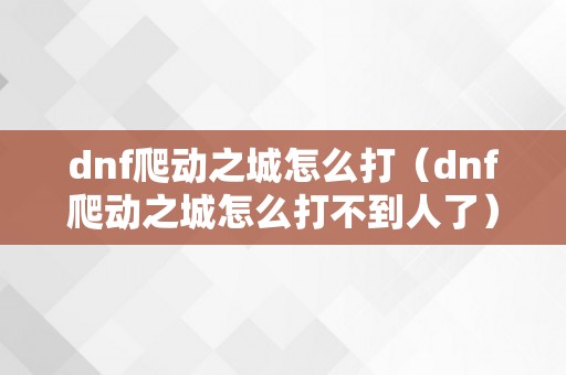 dnf爬动之城怎么打（dnf爬动之城怎么打不到人了）