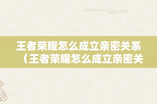 王者荣耀怎么成立亲密关系（王者荣耀怎么成立亲密关系闺蜜）