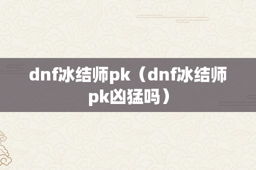 dnf冰结师pk（dnf冰结师pk凶猛吗）