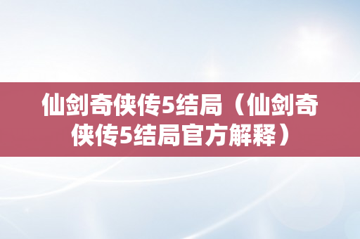 仙剑奇侠传5结局（仙剑奇侠传5结局官方解释）