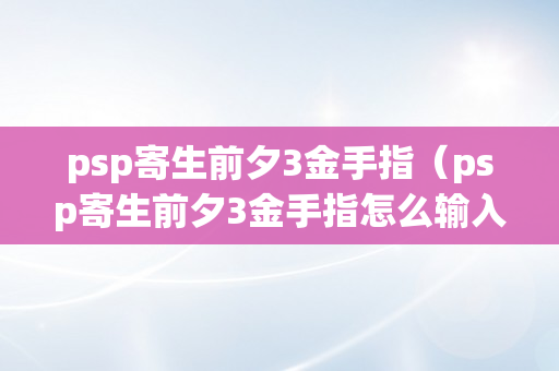 psp寄生前夕3金手指（psp寄生前夕3金手指怎么输入）