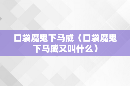 口袋魔鬼下马威（口袋魔鬼下马威又叫什么）