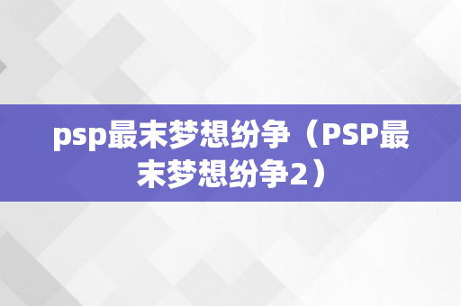 psp最末梦想纷争（PSP最末梦想纷争2）