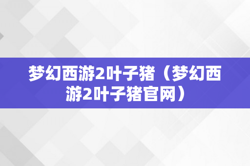 梦幻西游2叶子猪（梦幻西游2叶子猪官网）