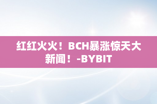 红红火火！BCH暴涨惊天大新闻！-BYBIT