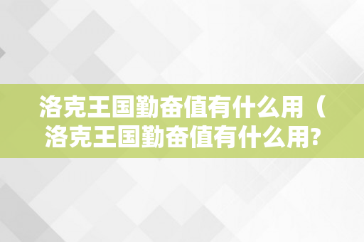 洛克王国勤奋值有什么用（洛克王国勤奋值有什么用?）