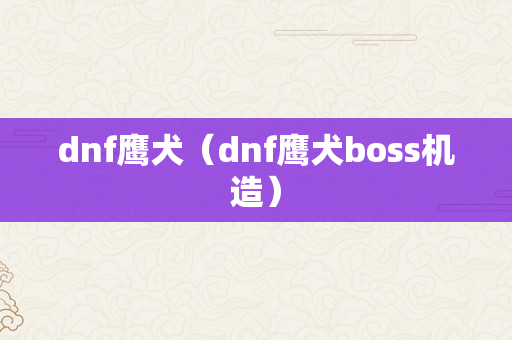 dnf鹰犬（dnf鹰犬boss机造）