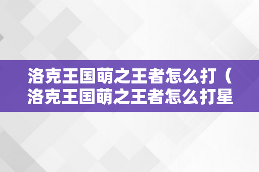 洛克王国萌之王者怎么打（洛克王国萌之王者怎么打星辰塔）