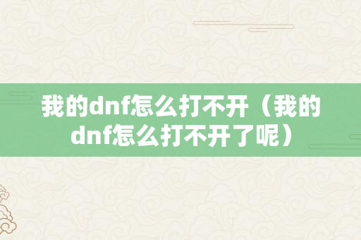 我的dnf怎么打不开（我的dnf怎么打不开了呢）