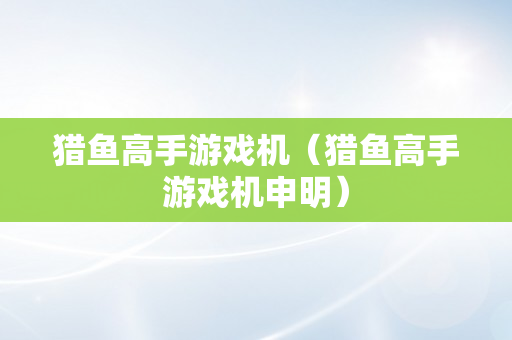 猎鱼高手游戏机（猎鱼高手游戏机申明）