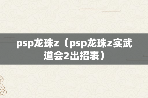 psp龙珠z（psp龙珠z实武道会2出招表）