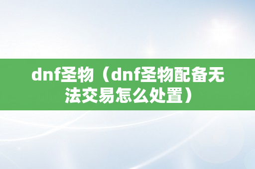 dnf圣物（dnf圣物配备无法交易怎么处置）