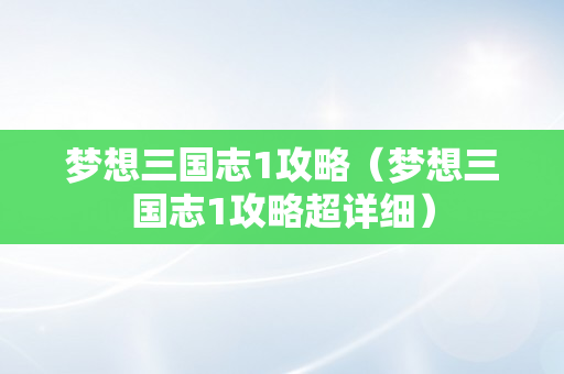 梦想三国志1攻略（梦想三国志1攻略超详细）