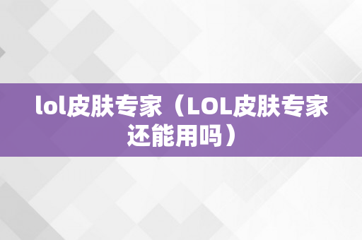 lol皮肤专家（LOL皮肤专家还能用吗）