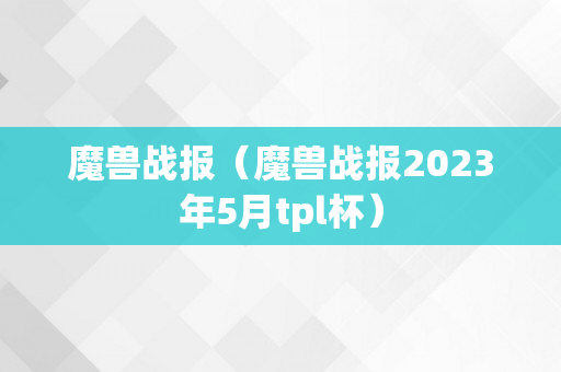 魔兽战报（魔兽战报2023年5月tpl杯）