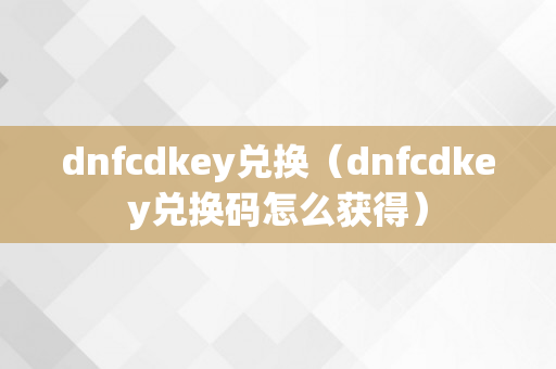 dnfcdkey兑换（dnfcdkey兑换码怎么获得）