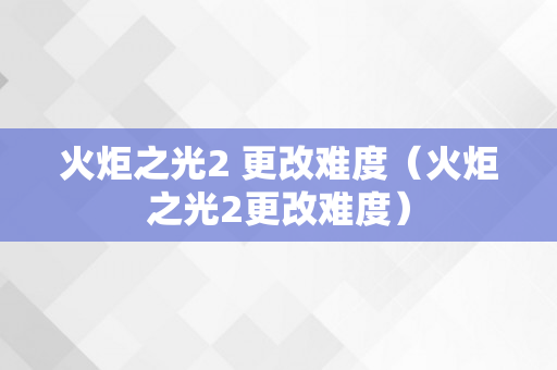 火炬之光2 更改难度（火炬之光2更改难度）