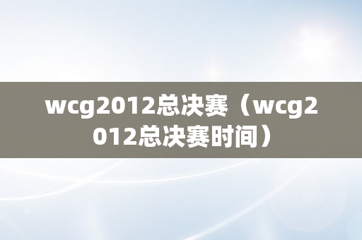 wcg2012总决赛（wcg2012总决赛时间）