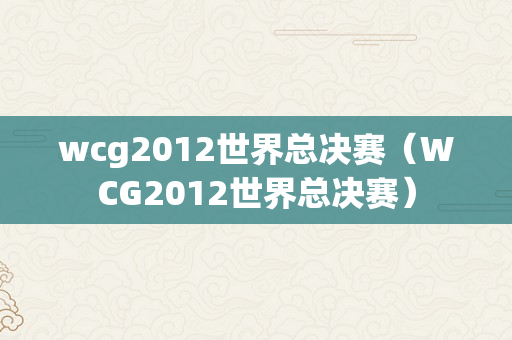 wcg2012世界总决赛（WCG2012世界总决赛）