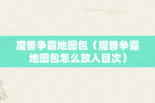 魔兽争霸地图包（魔兽争霸地图包怎么放入目次）