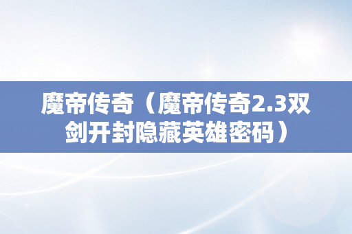 魔帝传奇（魔帝传奇2.3双剑开封隐藏英雄密码）