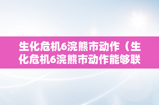 生化危机6浣熊市动作（生化危机6浣熊市动作能够联机吗）