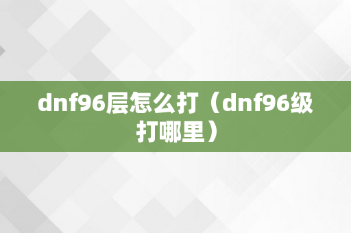 dnf96层怎么打（dnf96级打哪里）