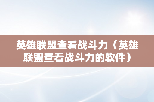 英雄联盟查看战斗力（英雄联盟查看战斗力的软件）