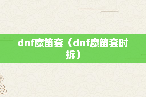 dnf魔笛套（dnf魔笛套时拆）