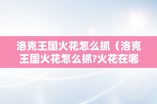 洛克王国火花怎么抓（洛克王国火花怎么抓?火花在哪抓）